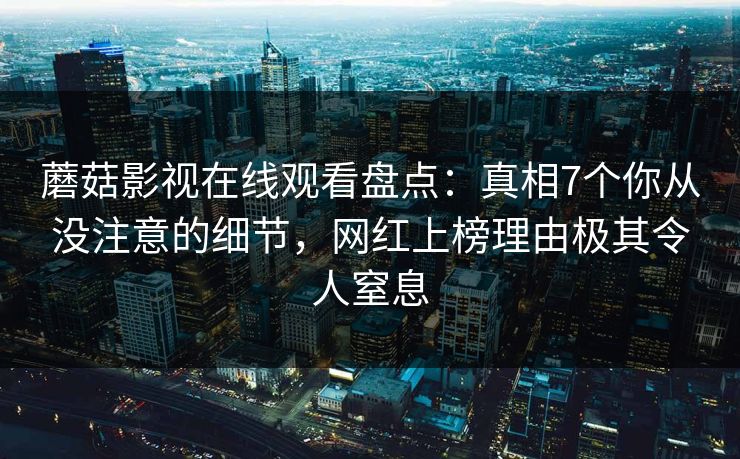 蘑菇影视在线观看盘点：真相7个你从没注意的细节，网红上榜理由极其令人窒息