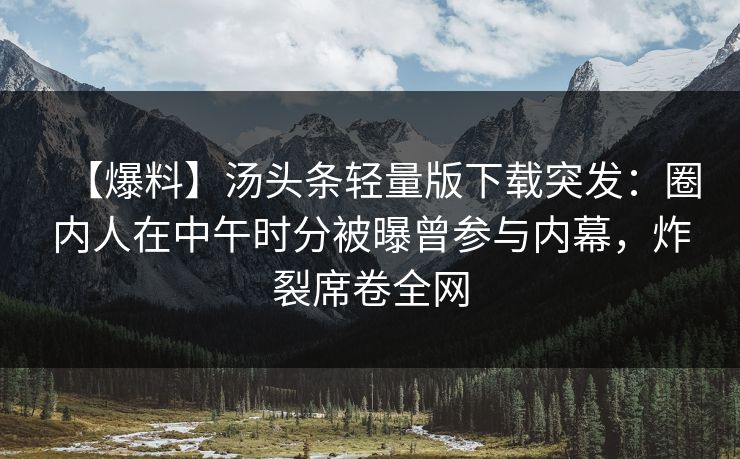 【爆料】汤头条轻量版下载突发：圈内人在中午时分被曝曾参与内幕，炸裂席卷全网