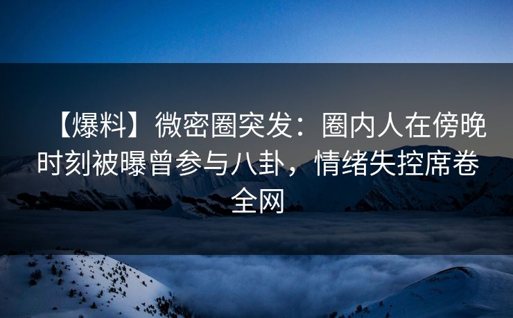 【爆料】微密圈突发：圈内人在傍晚时刻被曝曾参与八卦，情绪失控席卷全网
