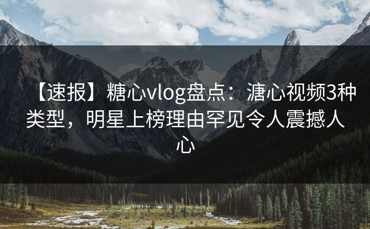 【速报】糖心vlog盘点：溏心视频3种类型，明星上榜理由罕见令人震撼人心