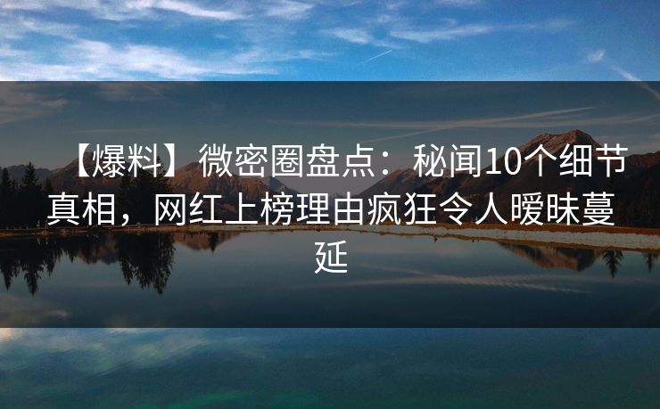 【爆料】微密圈盘点：秘闻10个细节真相，网红上榜理由疯狂令人暧昧蔓延