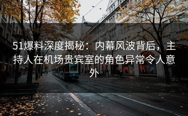 51爆料深度揭秘：内幕风波背后，主持人在机场贵宾室的角色异常令人意外