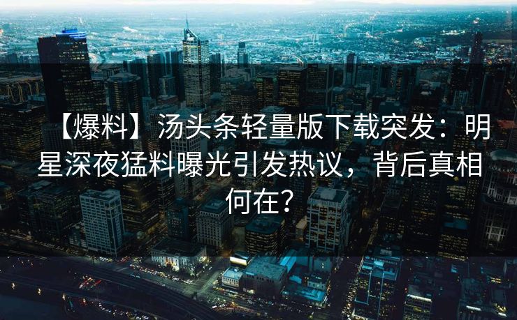 【爆料】汤头条轻量版下载突发：明星深夜猛料曝光引发热议，背后真相何在？
