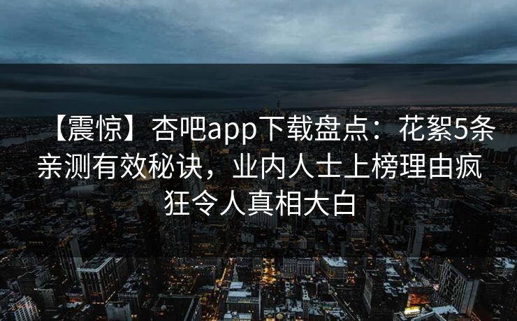 【震惊】杏吧app下载盘点：花絮5条亲测有效秘诀，业内人士上榜理由疯狂令人真相大白
