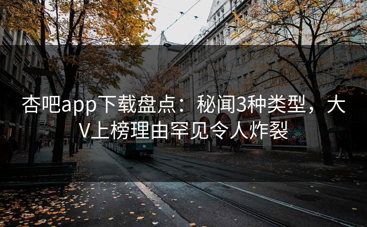 杏吧app下载盘点：秘闻3种类型，大V上榜理由罕见令人炸裂