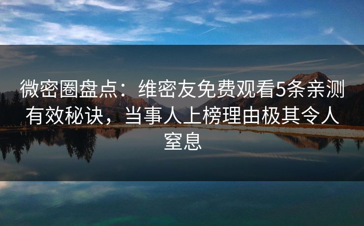 微密圈盘点：维密友免费观看5条亲测有效秘诀，当事人上榜理由极其令人窒息