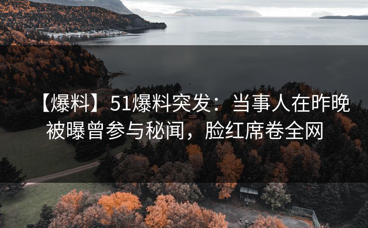 【爆料】51爆料突发：当事人在昨晚被曝曾参与秘闻，脸红席卷全网