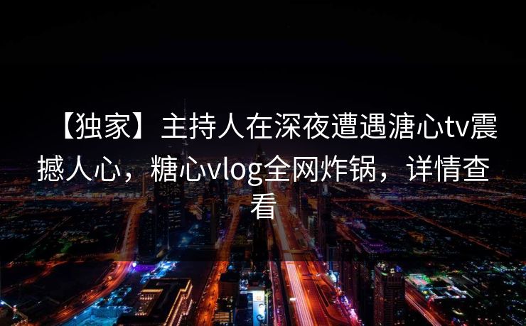【独家】主持人在深夜遭遇溏心tv震撼人心，糖心vlog全网炸锅，详情查看