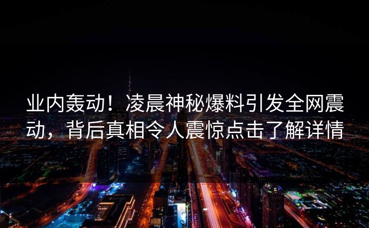 业内轰动！凌晨神秘爆料引发全网震动，背后真相令人震惊点击了解详情