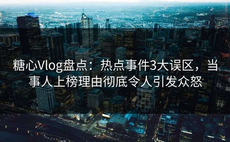 糖心Vlog盘点：热点事件3大误区，当事人上榜理由彻底令人引发众怒