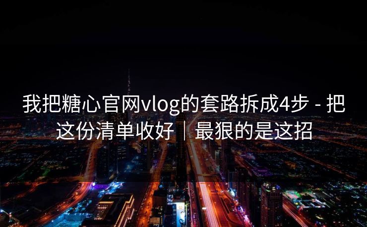 我把糖心官网vlog的套路拆成4步 - 把这份清单收好｜最狠的是这招