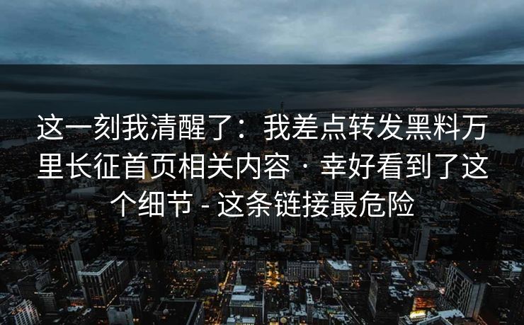 这一刻我清醒了：我差点转发黑料万里长征首页相关内容 · 幸好看到了这个细节 - 这条链接最危险