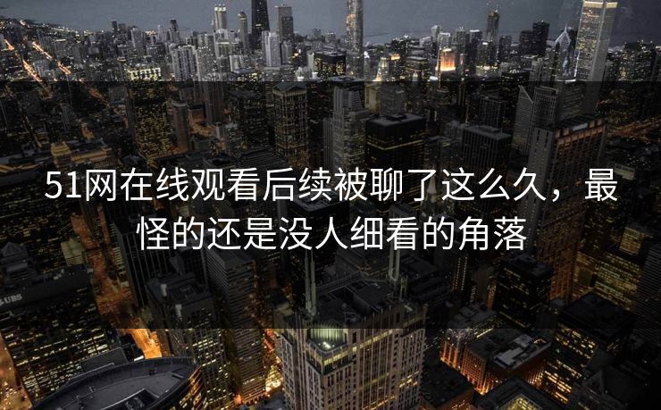 51网在线观看后续被聊了这么久,最怪的还是没人细看的角落 51网在线观看后续被聊了这么久,最怪的还是没人细看的角落