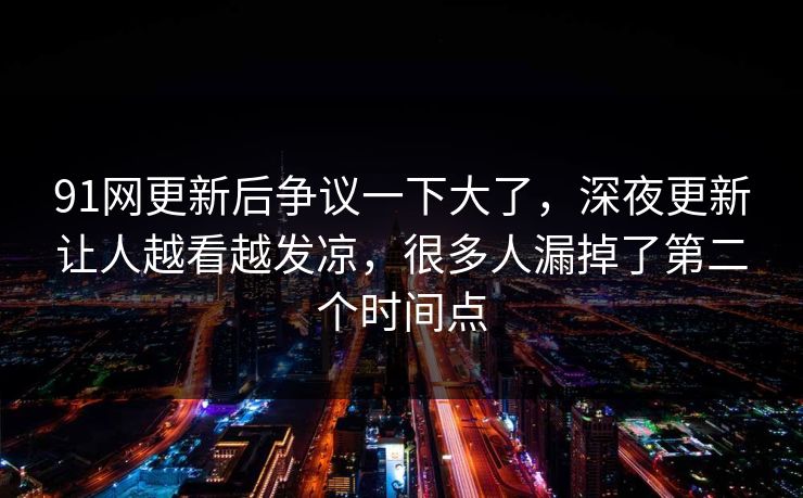 91网更新后争议一下大了,深夜更新让人越看越发凉,很多人漏掉了第二个时间点 91网更新后争议一下大了,深夜更新让人越看越发凉,很多人漏掉了第二个时间点