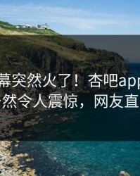 今晨内幕突然火了！杏吧app下载当事人居然令人震惊，网友直呼过瘾