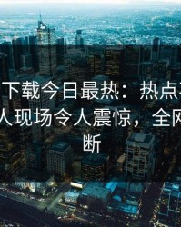 杏吧app下载今日最热：热点事件曝光，圈内人现场令人震惊，全网热议不断