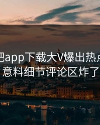 今晨杏吧app下载大V爆出热点，出乎意料细节评论区炸了