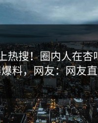 速看冲上热搜！圈内人在杏吧app下载被爆爆料，网友：网友直呼过瘾