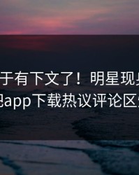 热点终于有下文了！明星现身回应，杏吧app下载热议评论区炸了