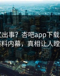 圈内人又出事？杏吧app下载刚刚曝出爆料内幕，真相让人瞠目