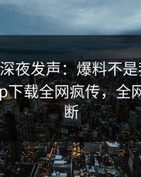 当事人深夜发声：爆料不是我干的！杏吧app下载全网疯传，全网热议不断