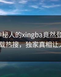 发现！神秘人的xingba竟然登上杏吧app下载热搜，独家真相让人瞠目