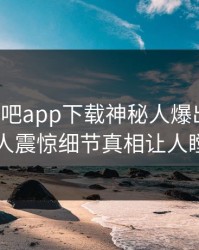 今晨杏吧app下载神秘人爆出爆料，令人震惊细节真相让人瞠目