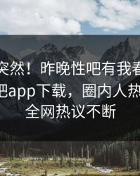 查看太突然！昨晚性吧有我春暖花开登上杏吧app下载，圈内人热血沸腾，全网热议不断