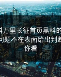 关于黑料万里长征首页黑料的“爆料”真正的问题不在表面给出判断框架给你看