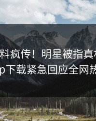 刚刚爆料疯传！明星被指真相大白，杏吧app下载紧急回应全网热议不断