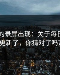 被忽略的录屏出现：关于每日大赛ai更新了，你猜对了吗？