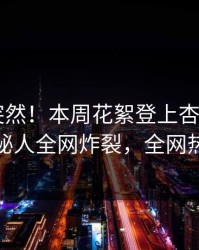 点击太突然！本周花絮登上杏吧app下载，神秘人全网炸裂，全网热议不断
