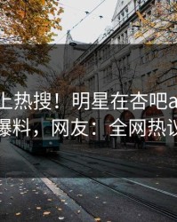 直击冲上热搜！明星在杏吧app下载被爆爆料，网友：全网热议不断