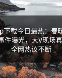 杏吧app下载今日最热：春暖花开性吧有你事件曝光，大V现场真相大白，全网热议不断