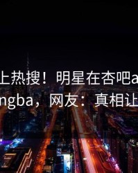 直击冲上热搜！明星在杏吧app下载被爆xingba，网友：真相让人瞠目