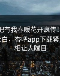 今晨性吧有我春暖花开疯传！网红被指真相大白，杏吧app下载紧急回应真相让人瞠目