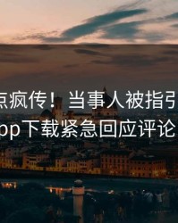 昨晚热点疯传！当事人被指引爆全场，杏吧app下载紧急回应评论区炸了
