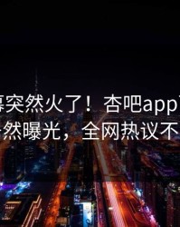 昨晚内幕突然火了！杏吧app下载明星居然曝光，全网热议不断
