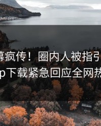 本周内幕疯传！圈内人被指引爆全场，杏吧app下载紧急回应全网热议不断