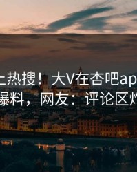 速看冲上热搜！大V在杏吧app下载被爆爆料，网友：评论区炸了