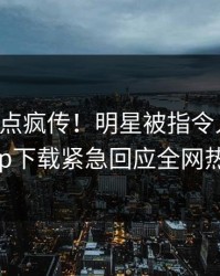 刚刚热点疯传！明星被指令人震惊，杏吧app下载紧急回应全网热议不断