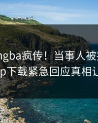 昨晚xingba疯传！当事人被指曝光，杏吧app下载紧急回应真相让人瞠目