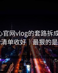 我把糖心官网vlog的套路拆成4步 - 把这份清单收好｜最狠的是这招