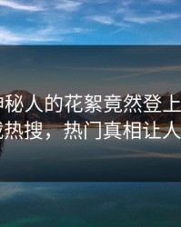 直击！神秘人的花絮竟然登上杏吧app下载热搜，热门真相让人瞠目