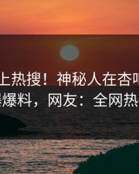 查看冲上热搜！神秘人在杏吧app下载被爆爆料，网友：全网热议不断