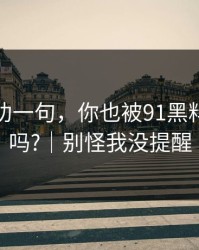 我真心劝一句，你也被91黑料带跑过吗?｜别怪我没提醒