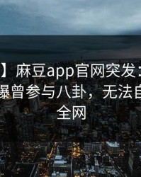 【爆料】麻豆app官网突发：明星在昨晚被曝曾参与八卦，无法自持席卷全网