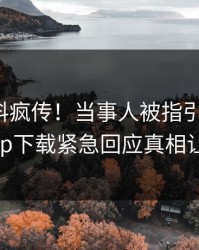 本周爆料疯传！当事人被指引爆全场，杏吧app下载紧急回应真相让人瞠目