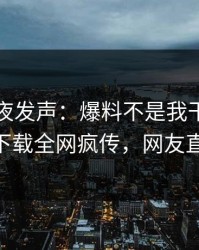 明星深夜发声：爆料不是我干的！杏吧app下载全网疯传，网友直呼过瘾