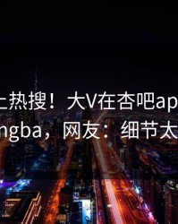 发现冲上热搜！大V在杏吧app下载被爆xingba，网友：细节太炸裂